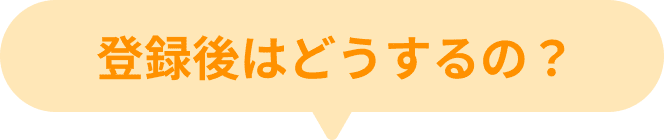 登録後はどうするの？