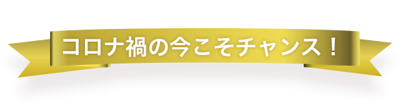 コロナ禍の今こそチャンス！